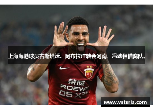 上海海港球员古斯塔沃、阿布拉汗转会河南，冯劲租借离队。