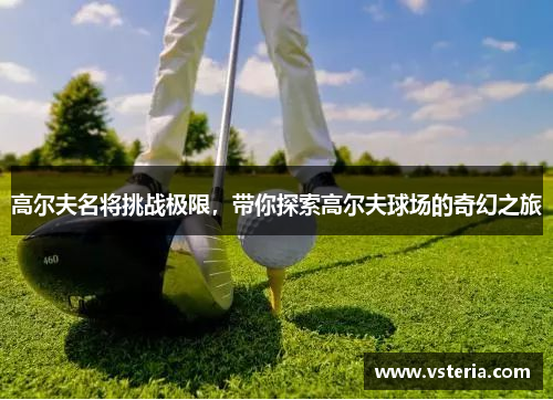 高尔夫名将挑战极限，带你探索高尔夫球场的奇幻之旅